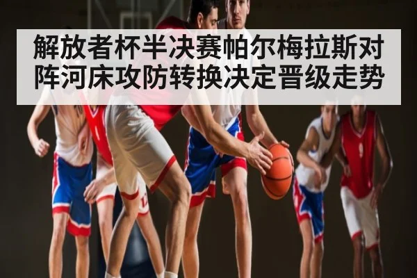 解放者杯半决赛帕尔梅拉斯对阵河床攻防转换决定晋级走势