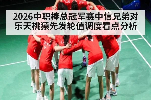2026中职棒总冠军赛中信兄弟对乐天桃猿先发轮值调度看点分析